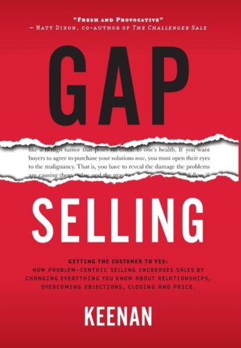 Gap selling: getting the customer to yes: how problem-centric selling increases sales by changing everything you know about relatio