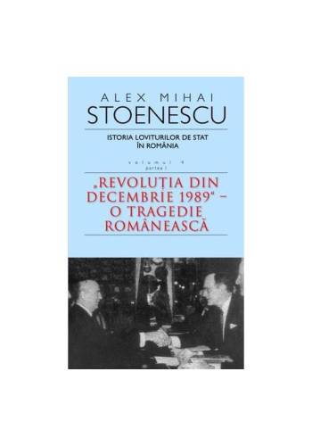 Istoria loviturilor de stat in romania, vol. 4, partea i. revolutia din decembrie 1989 - o tragedie romaneasca