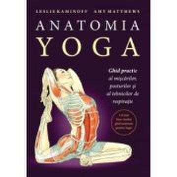 Anatomia yoga. ghid practic al miscarilor, posturilor si al tehnicilor de respiratie - leslie kaminoff