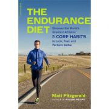 The endurance diet: discover the 5 core habits of the worlds greatest athletes to look, feel, and perform better - matt fitzgerald