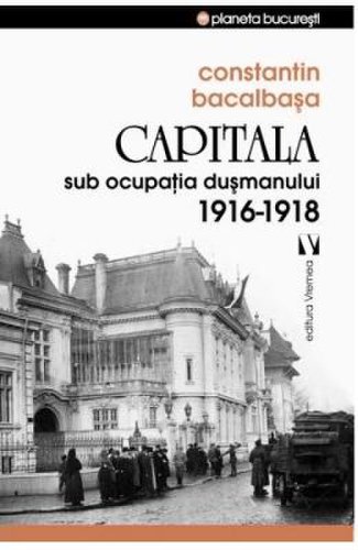 Capitala sub ocupatia dusmanului 1916-1918 - constantin bacalbasa