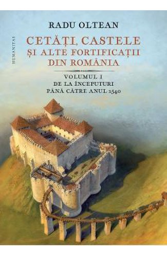 Cetati, castele si alte fortificatii din romania vol.1 - radu oltean