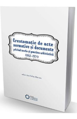 Crestomatie de acte normative si documente privind teoria si practica arhivistica (1862-1974)