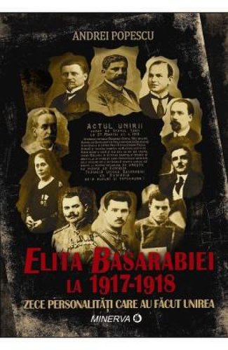 Elita basarabiei la 1917-1918. zece personalitati care au facut unirea - andrei popescu