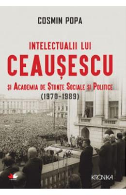 Intelectualii lui ceausescu si academia de stiinte sociale si politice (1970-1989) - cosmin popa