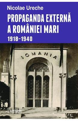 Propaganda externa a romaniei mari 1918-1940 - nicolae ureche