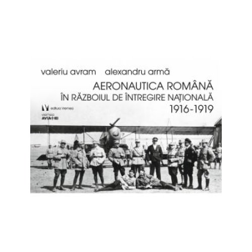 Aeronautica romana in razboiul de intregire nationala 1916-1919 - alexandru arma