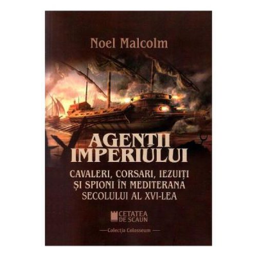 Agentii imperiului. cavaleri, corsari, iezuiti si spioni in mediterana secolului al xvi-lea - noel malcolm