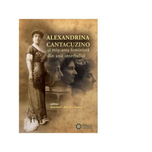 Alexandrina cantacuzino si miscarea feminista din anii interbelici, volumul i - anemari monica negru